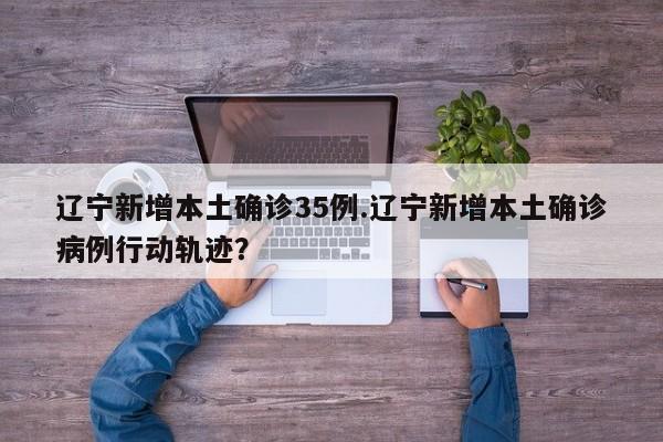 辽宁新增本土确诊35例.辽宁新增本土确诊病例行动轨迹?