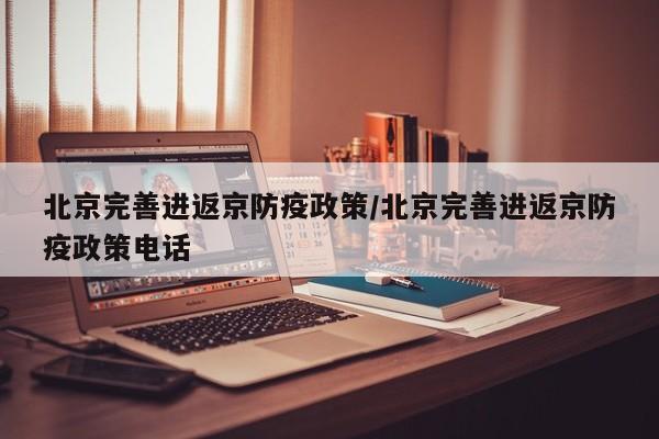北京完善进返京防疫政策/北京完善进返京防疫政策电话