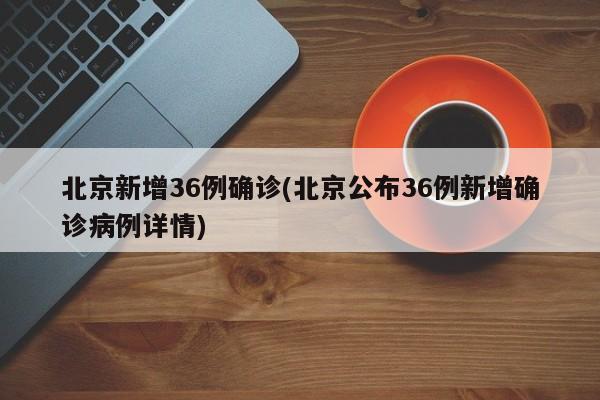北京新增36例确诊(北京公布36例新增确诊病例详情)