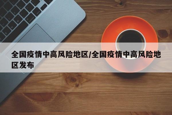 全国疫情中高风险地区/全国疫情中高风险地区发布