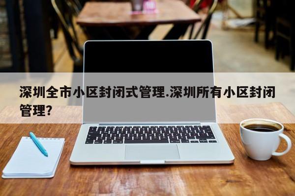 深圳全市小区封闭式管理.深圳所有小区封闭管理?