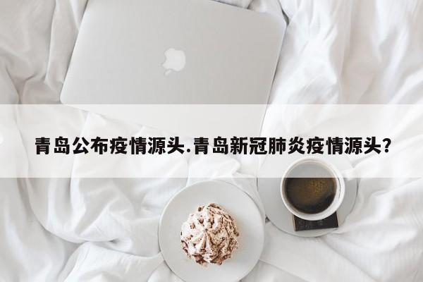 青岛公布疫情源头.青岛新冠肺炎疫情源头?
