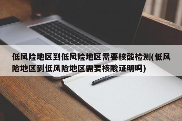 低风险地区到低风险地区需要核酸检测(低风险地区到低风险地区需要核酸证明吗)