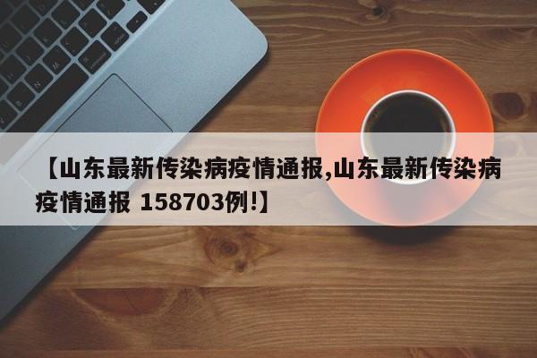 【山东最新传染病疫情通报,山东最新传染病疫情通报 158703例!】