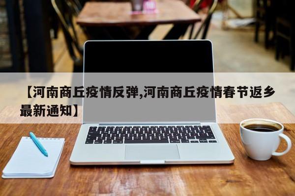 【河南商丘疫情反弹,河南商丘疫情春节返乡最新通知】