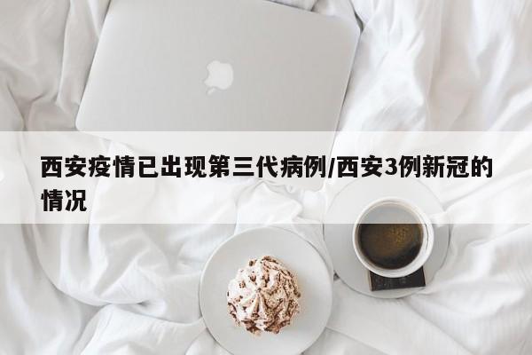 西安疫情已出现第三代病例/西安3例新冠的情况