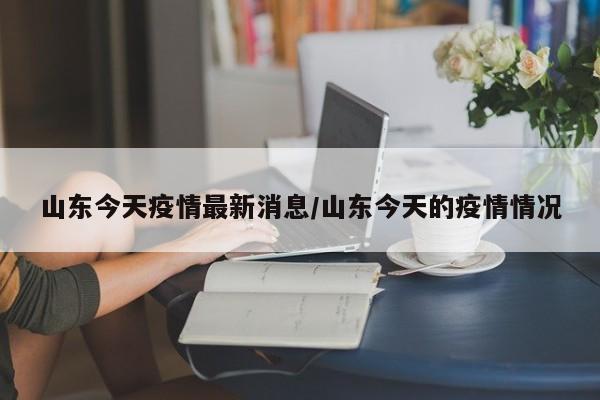 山东今天疫情最新消息/山东今天的疫情情况