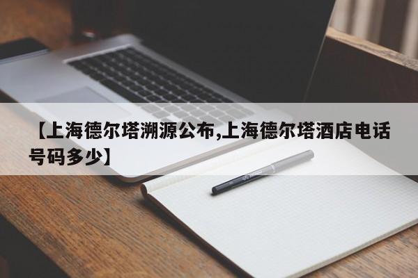 【上海德尔塔溯源公布,上海德尔塔酒店电话号码多少】