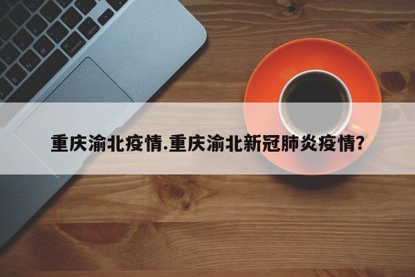 重庆渝北疫情.重庆渝北新冠肺炎疫情?