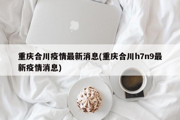 重庆合川疫情最新消息(重庆合川h7n9最新疫情消息)
