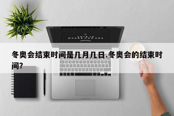 冬奥会结束时间是几月几日.冬奥会的结束时间?