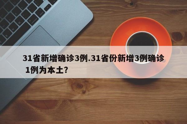 31省新增确诊3例.31省份新增3例确诊 1例为本土?
