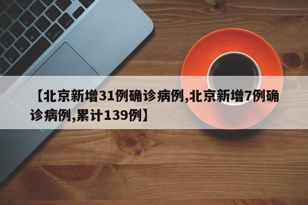 【北京新增31例确诊病例,北京新增7例确诊病例,累计139例】
