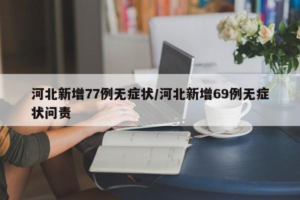 河北新增77例无症状/河北新增69例无症状问责