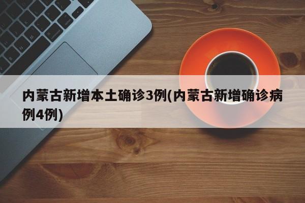 内蒙古新增本土确诊3例(内蒙古新增确诊病例4例)