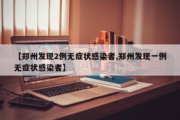 【郑州发现2例无症状感染者,郑州发现一例无症状感染者】