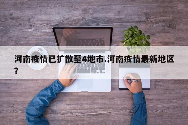 河南疫情已扩散至4地市.河南疫情最新地区?