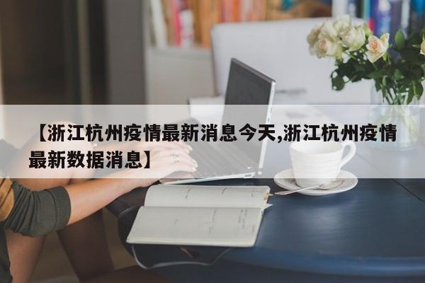 【浙江杭州疫情最新消息今天,浙江杭州疫情最新数据消息】