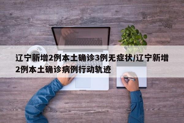 辽宁新增2例本土确诊3例无症状/辽宁新增2例本土确诊病例行动轨迹