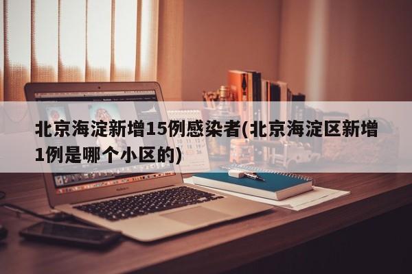 北京海淀新增15例感染者(北京海淀区新增1例是哪个小区的)