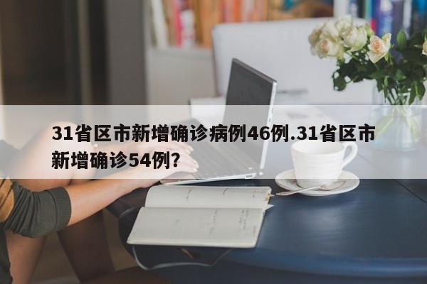 31省区市新增确诊病例46例.31省区市新增确诊54例?