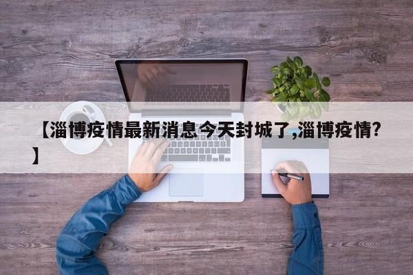 【淄博疫情最新消息今天封城了,淄博疫情?】