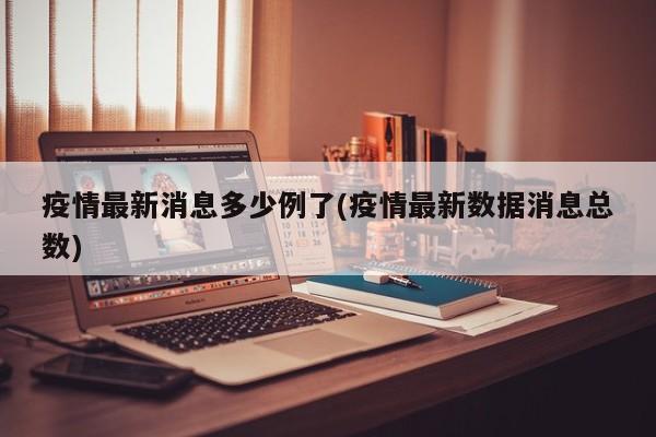 疫情最新消息多少例了(疫情最新数据消息总数)