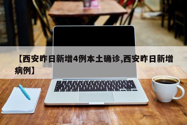 【西安昨日新增4例本土确诊,西安昨日新增病例】