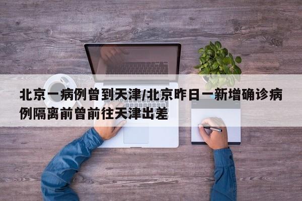 北京一病例曾到天津/北京昨日一新增确诊病例隔离前曾前往天津出差