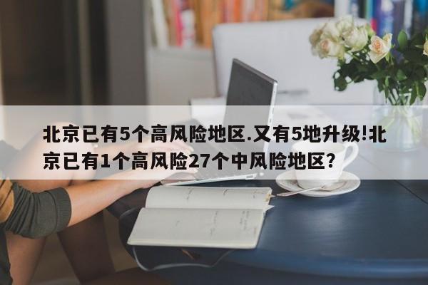 北京已有5个高风险地区.又有5地升级!北京已有1个高风险27个中风险地区?