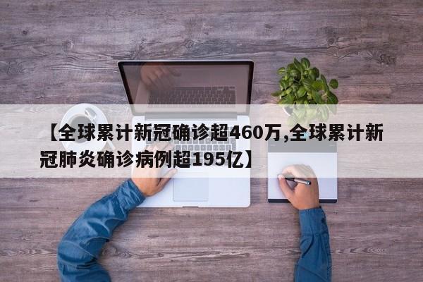 【全球累计新冠确诊超460万,全球累计新冠肺炎确诊病例超195亿】
