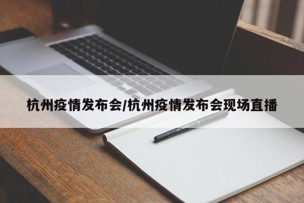 杭州疫情发布会/杭州疫情发布会现场直播