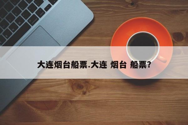 大连烟台船票.大连 烟台 船票?