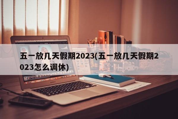 五一放几天假期2023(五一放几天假期2023怎么调休)