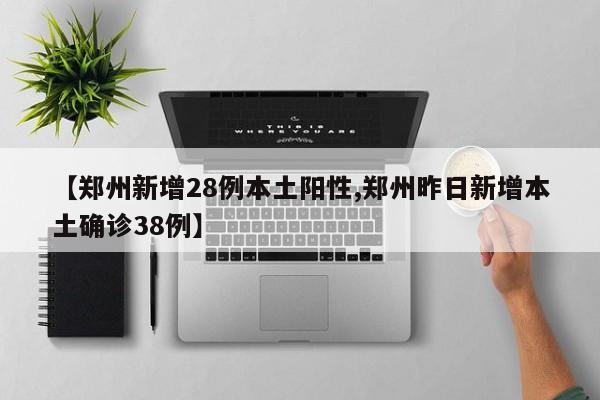 【郑州新增28例本土阳性,郑州昨日新增本土确诊38例】