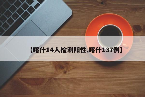 【喀什14人检测阳性,喀什137例】