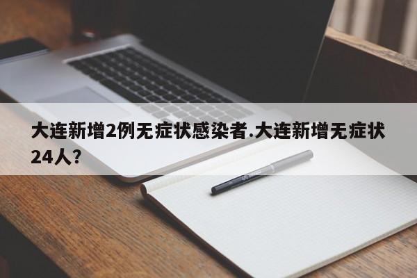 大连新增2例无症状感染者.大连新增无症状24人?