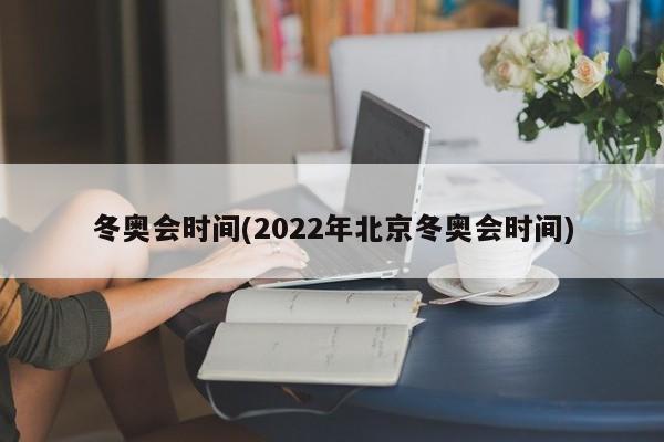 冬奥会时间(2022年北京冬奥会时间)