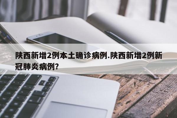 陕西新增2例本土确诊病例.陕西新增2例新冠肺炎病例?