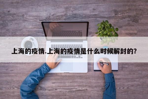 上海的疫情.上海的疫情是什么时候解封的?