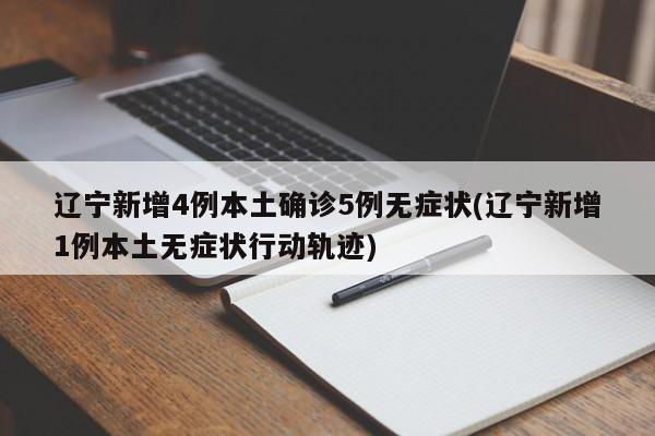 辽宁新增4例本土确诊5例无症状(辽宁新增1例本土无症状行动轨迹)