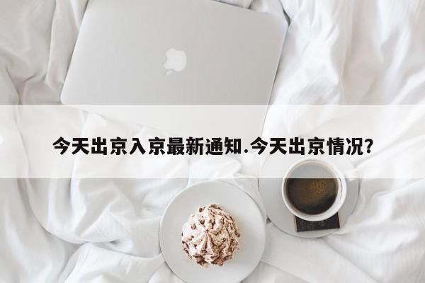 今天出京入京最新通知.今天出京情况?