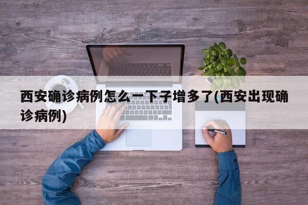 西安确诊病例怎么一下子增多了(西安出现确诊病例)