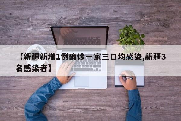 【新疆新增1例确诊一家三口均感染,新疆3名感染者】