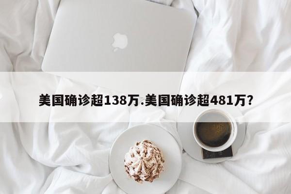 美国确诊超138万.美国确诊超481万?
