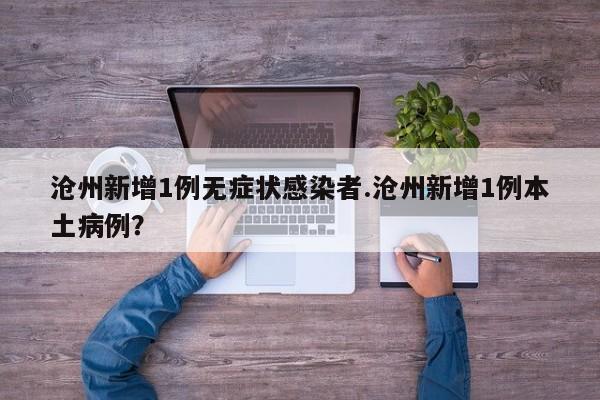 沧州新增1例无症状感染者.沧州新增1例本土病例?