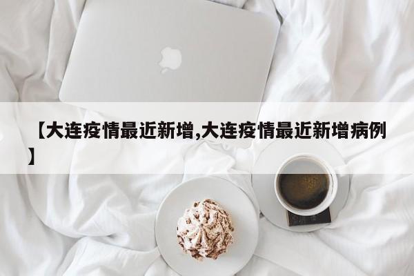 【大连疫情最近新增,大连疫情最近新增病例】