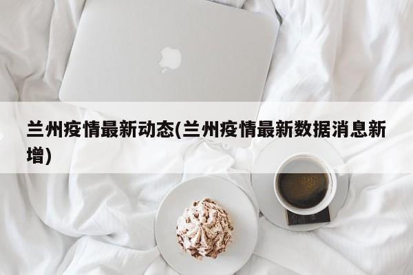 兰州疫情最新动态(兰州疫情最新数据消息新增)