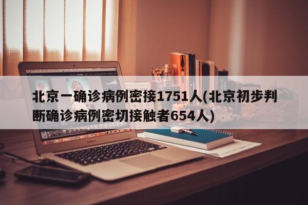 北京一确诊病例密接1751人(北京初步判断确诊病例密切接触者654人)