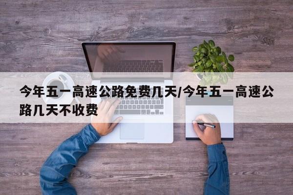 今年五一高速公路免费几天/今年五一高速公路几天不收费